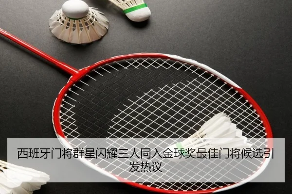 西班牙门将群星闪耀三人同入金球奖最佳门将候选引发热议
